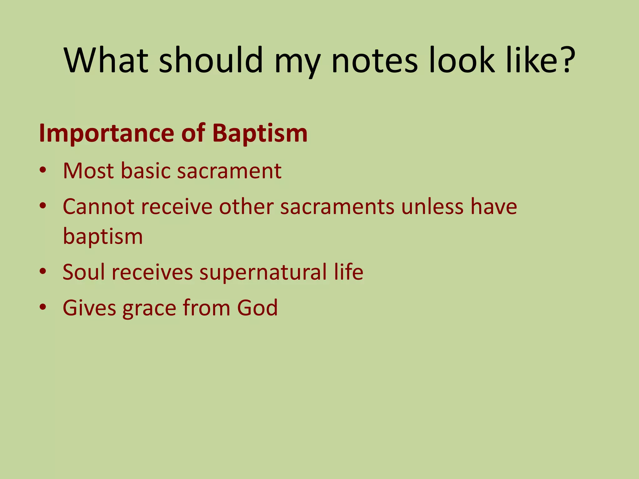 What should my notes look like?
Importance of Baptism
• Most basic sacrament
• Cannot receive other sacraments unless have
baptism
• Soul receives supernatural life
• Gives grace from God
 