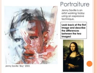 Jenny Saville ‘Boy’ 2005
Portraiture
Jenny Saville is an
artist working today
using an expressive
technique.
Look back at the first
image and describe
the differences
between the two
images!
 