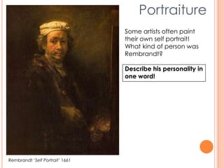 Portraiture
Rembrandt ‘Self Portrait’ 1661
Some artists often paint
their own self portrait!
What kind of person was
Rembrandt?
Describe his personality in
one word!
 