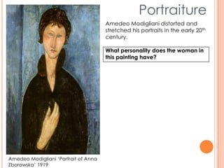 Portraiture
Amedeo Modigliani ‘Portrait of Anna
Zborowska’ 1919
Amedeo Modigliani distorted and
stretched his portraits in the early 20th
century.
What personality does the woman in
this painting have?
 