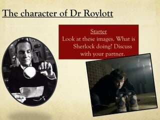 The character of Dr Roylott
Starter
Look at these images. What is
Sherlock doing? Discuss
with your partner.
 