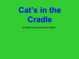 Cat’s in the
Cradle
Is a folk rock song by Harry Chapin

 