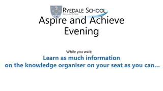 Aspire and Achieve
Evening
While you wait:
Learn as much information
on the knowledge organiser on your seat as you can…
 