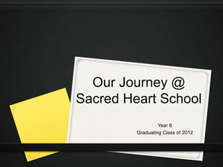 Our Journey @
Sacred Heart School
                  Year 8
         Graduating Class of 2012
 
