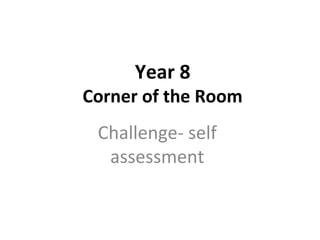 Year 8
Corner of the Room
Challenge- self
assessment
 