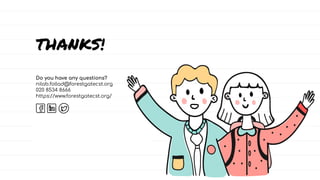 CREDITS: This presentation template was created by
Slidesgo, including icons by Flaticon, and infographics
& images by Freepik.
THANKS!
Do you have any questions?
nilab.follad@forestgatecst.org
020 8534 8666
https://www.forestgatecst.org/
 