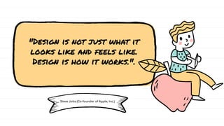 Steve Jobs (Co-founder of Apple, Inc.)
"Design is not just what it
looks like and feels like.
Design is how it works.".
 