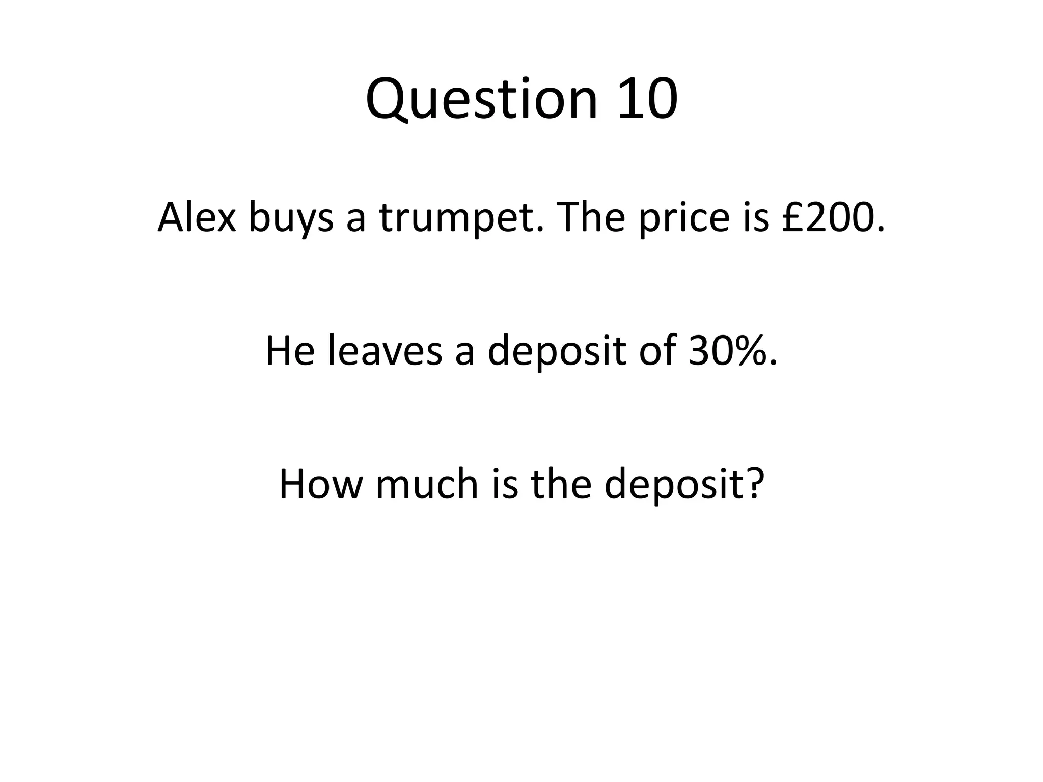Question 10Alex buys a trumpet. The price is £200.He leaves a deposit of 30%.How much is the deposit?