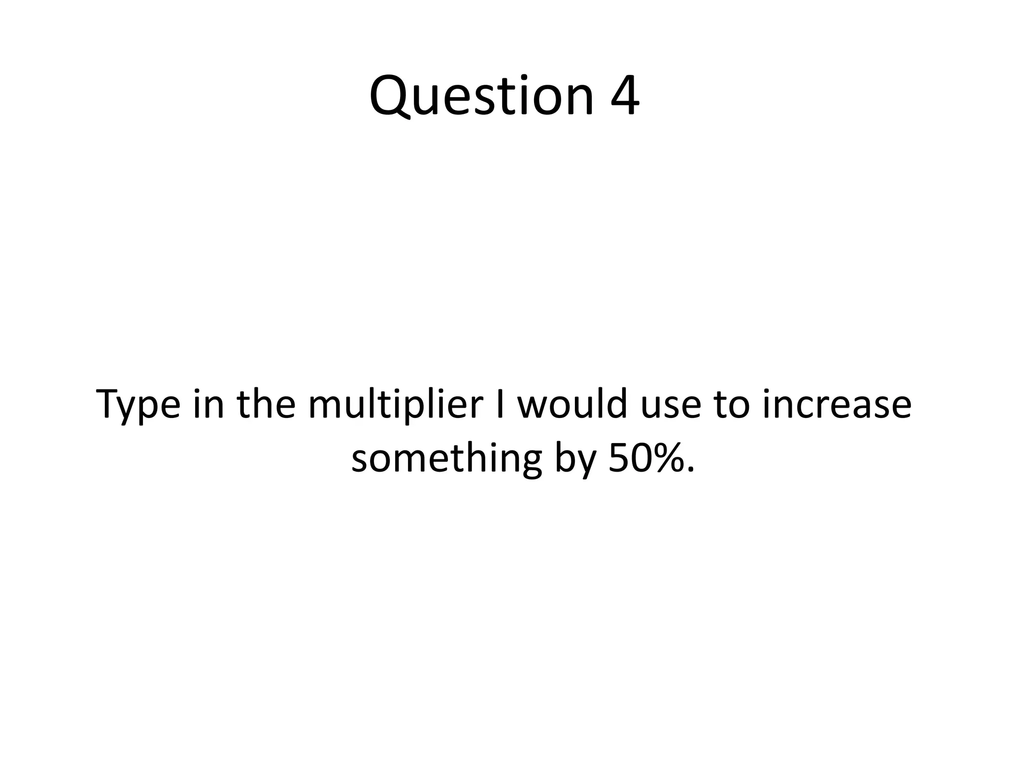 Question 4Type in the multiplier I would use to increase something by 50%.
