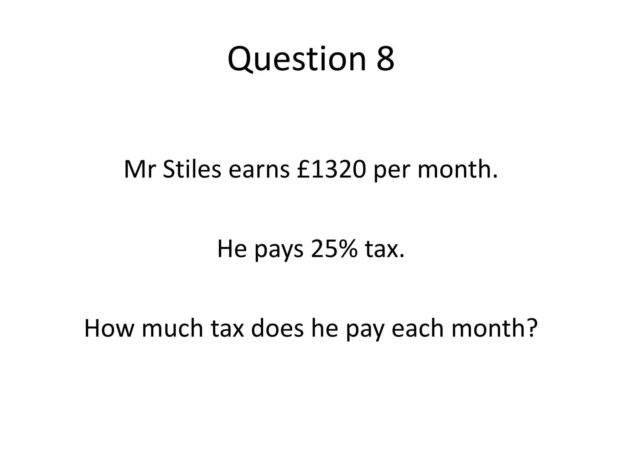 Question 8Mr Stiles earns £1320 per month.He pays 25% tax.How much tax does he pay each month?