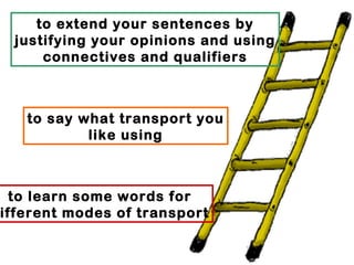 to extend your sentences by
 justifying your opinions and using
     connectives and qualifiers



   to say what transport you
           like using



  to learn some words for
ifferent modes of transport
 