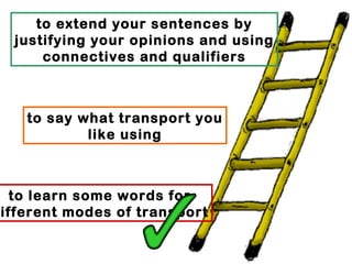 to extend your sentences by
 justifying your opinions and using
     connectives and qualifiers



   to say what transport you
           like using



  to learn some words for
ifferent modes of transport
 