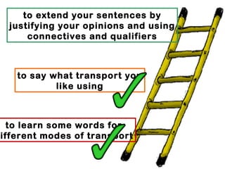 to extend your sentences by
 justifying your opinions and using
     connectives and qualifiers



   to say what transport you
           like using



  to learn some words for
ifferent modes of transport
 