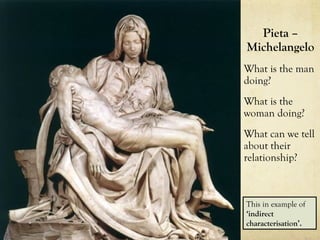 Pieta –
Michelangelo
What is the man
doing?
What is the
woman doing?
What can we tell
about their
relationship?
This in example of
‘indirect
characterisation’.
 