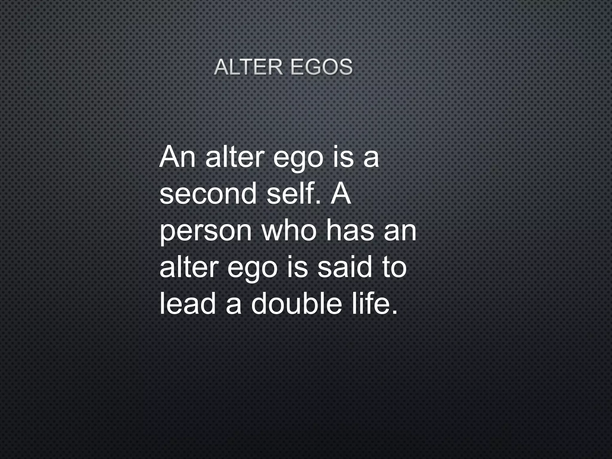 An alter ego is a
second self. A
person who has an
alter ego is said to
lead a double life.
 