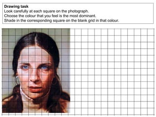 Drawing task
Look carefully at each square on the photograph.
Choose the colour that you feel is the most dominant.
Shade in the corresponding square on the blank grid in that colour.
 