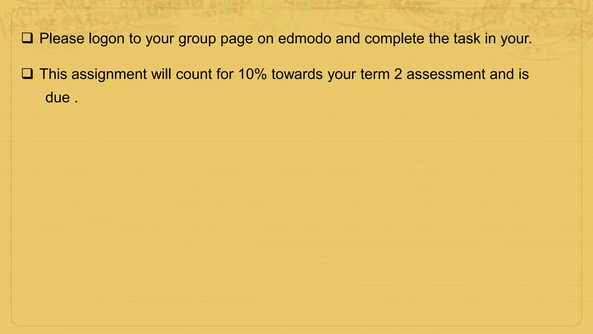  Please logon to your group page on edmodo and complete the task in your.
 This assignment will count for 10% towards your term 2 assessment and is
due .
 