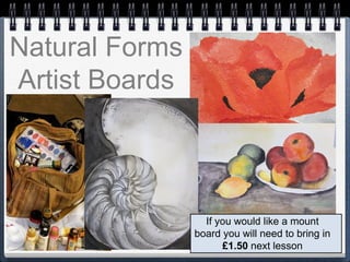 Natural Forms
Artist Boards
If you would like a mount
board you will need to bring in
£1.50 next lesson
 