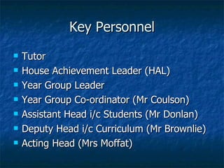 Key Personnel Tutor House Achievement Leader (HAL) Year Group Leader Year Group Co-ordinator (Mr Coulson) Assistant Head i/c Students (Mr Donlan) Deputy Head i/c Curriculum (Mr Brownlie) Acting Head (Mrs Moffat) 