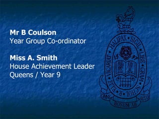 Mr B Coulson Year Group Co-ordinator Miss A. Smith House Achievement Leader Queens / Year 9 