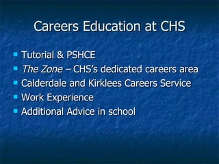 Careers Education at CHS Tutorial & PSHCE The Zone –  CHS’s dedicated careers area Calderdale and Kirklees Careers Service Work Experience Additional Advice in school 