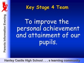 Key Stage 4 Team
Parents Information Evening




                                To improve the
                              personal achievement
                              and attainment of our
                                      pupils.

       Hanley Castle High School . . . a learning community
 