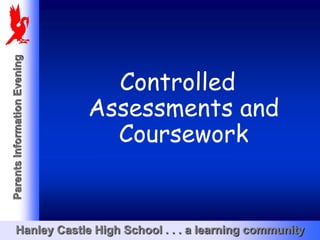 Parents Information Evening




                                Controlled
                              Assessments and
                                Coursework


       Hanley Castle High School . . . a learning community
 