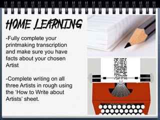 -Fully complete your
printmaking transcription
and make sure you have
facts about your chosen
Artist
-Complete writing on all
three Artists in rough using
the ‘How to Write about
Artists’ sheet.
 