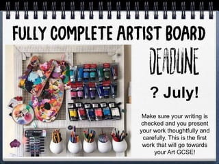 Make sure your writing is
checked and you present
your work thoughtfully and
carefully. This is the first
work that will go towards
your Art GCSE!
? July!
 