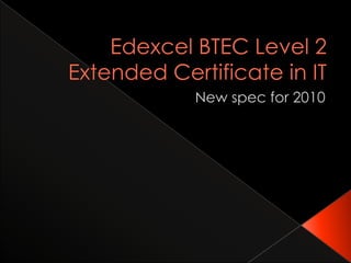 Edexcel BTEC Level 2 Extended Certificate in IT New spec for 2010 