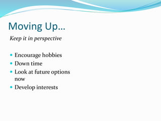 Moving Up…
Keep it in perspective
 Encourage hobbies
 Down time
 Look at future options
now
 Develop interests
 