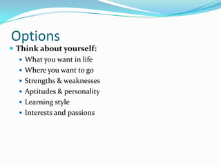 Options
 Think about yourself:
    What you want in life
    Where you want to go
    Strengths & weaknesses
    Aptitudes & personality
    Learning style
    Interests and passions
 