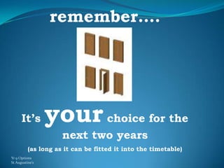 remember….




      It’s       your choice for the
                     next two years
          (as long as it can be fitted it into the timetable)
Yr 9 Options
St Augustine’s
 