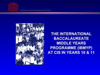 Chinese International School
THE INTERNATIONAL
BACCALAUREATE
MIDDLE YEARS
PROGRAMME (IBMYP)
AT CIS IN YEARS 10 & 11
 