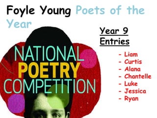 Foyle Young Poets of the
Year
Year 9
Entries
- Liam
- Curtis
- Alana
- Chantelle
- Luke
- Jessica
- Ryan
 