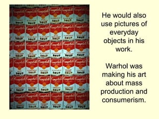 He would also
use pictures of
everyday
objects in his
work.
Warhol was
making his art
about mass
production and
consumeris...