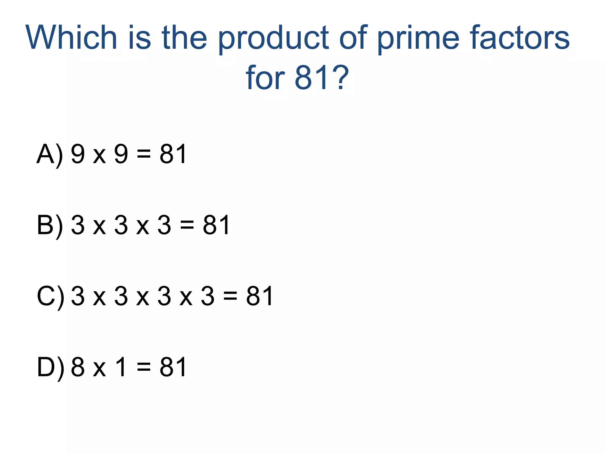 Which is the product of prime factors for 81?9 x 9 = 813 x 3 x 3 = 813 x 3 x 3 x 3 = 818 x 1 = 81
