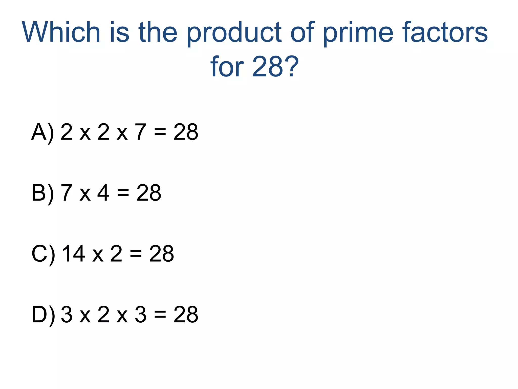 Which is the product of prime factors for 28?2 x 2 x 7 = 287 x 4 = 2814 x 2 = 283 x 2 x 3 = 28