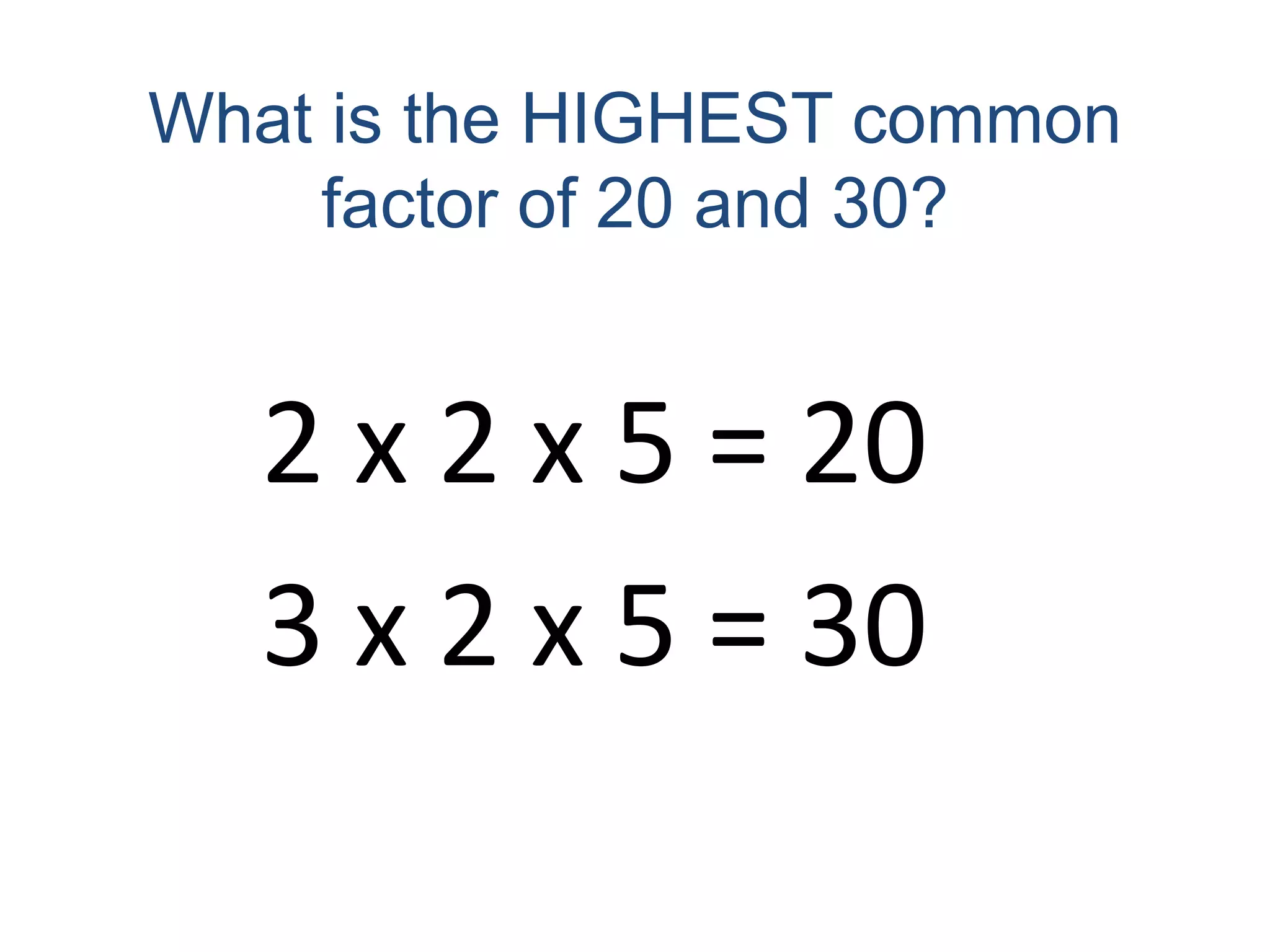 What is the HIGHEST common factor of 20 and 30?2 x 2 x 5 = 203 x 2 x 5 = 30