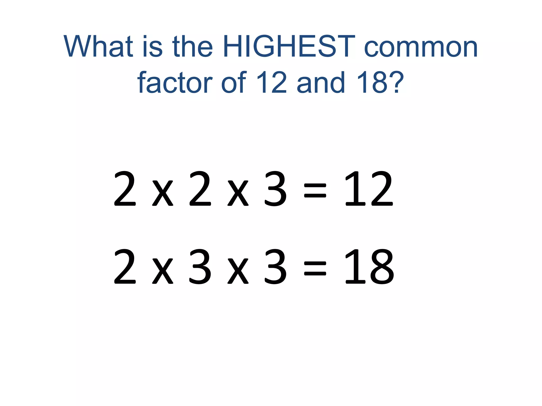What is the HIGHEST common factor of 12 and 18?2 x 2 x 3 = 122 x 3 x 3 = 18