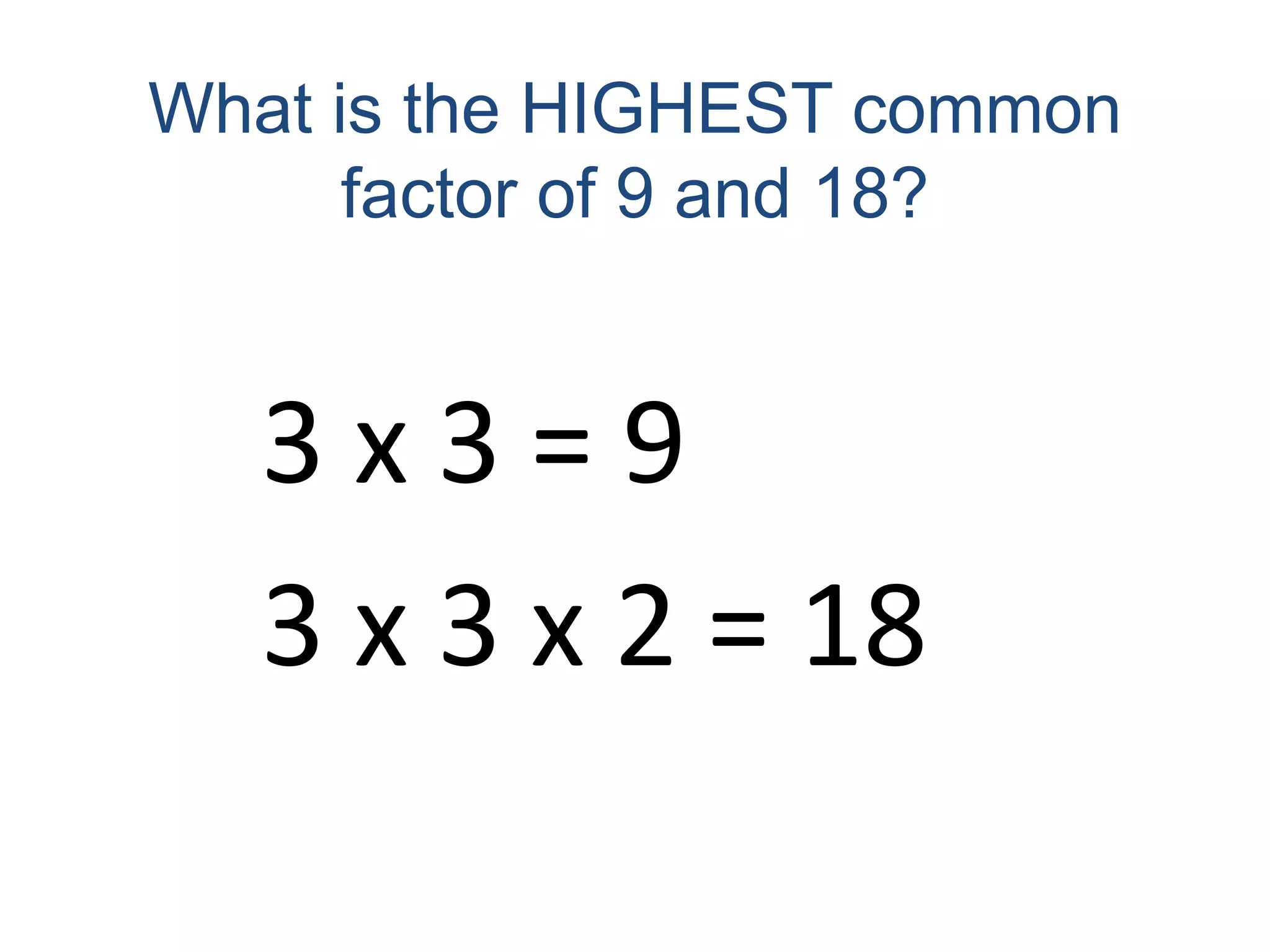 What is the HIGHEST common factor of 9 and 18?3 x 3 = 93 x 3 x 2 = 18