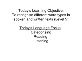 Today’s Learning Objective : To recognise different word types in spoken and written texts (Level 5) Today’s Language Focus :  Categorising Reading  Listening 