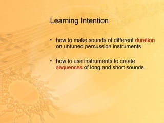 Learning Intention  how to make sounds of different  duration  on untuned percussion instruments how to use instruments to create  sequences  of long and short sounds 