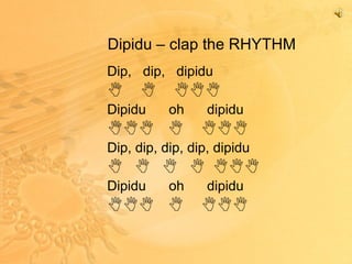 Dipidu – clap the RHYTHM Dip,  dip,  dipidu  Dipidu  oh  dipidu    Dip, dip, dip, dip, dipidu          Dipidu  oh  dipidu    