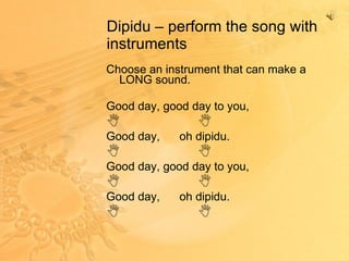 Dipidu – perform the song with instruments Choose an instrument that can make a LONG sound. Good day, good day to you,  Good day,  oh dipidu.  Good day, good day to you,  Good day,  oh dipidu.  