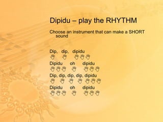 Dipidu – play the RHYTHM Choose an instrument that can make a SHORT sound Dip,  dip,  dipidu  Dipidu  oh  dipidu    Dip, dip, dip, dip, dipidu          Dipidu  oh  dipidu    
