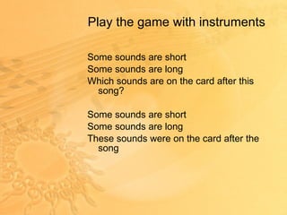 Play the game with instruments Some sounds are short Some sounds are long Which sounds are on the card after this song? Some sounds are short Some sounds are long These sounds were on the card after the song 