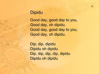 Dipidu Good day, good day to you, Good day, oh dipidu. Good day, good day to you, Good day, oh dipidu. Dip, dip, dipidu Dipidu oh dipidu Dip, dip, dip, dip, dipidu Dipidu oh dipidu 