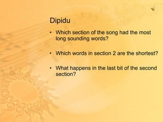 Dipidu Which section of the song had the most long sounding words? Which words in section 2 are the shortest? What happens in the last bit of the second section? 