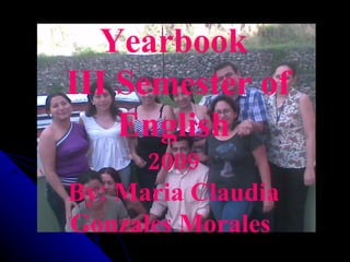 Yearbook
III Semester of
    English
      2009
By: Maria Claudia
Gonzales Morales
 